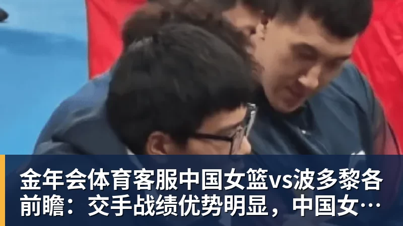 金年会体育客服中国女篮vs波多黎各前瞻：交手战绩优势明显，中国女篮剑指八强