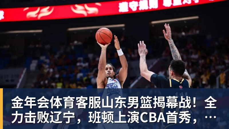 金年会体育客服山东男篮揭幕战!全力击败辽宁,班顿上演CBA首秀,央视直播